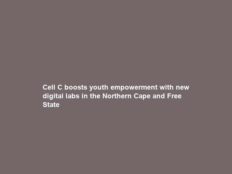 Cell C boosts youth empowerment with new digital labs in the Northern Cape and Free State