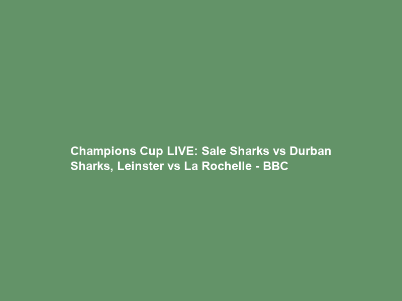 Champions Cup LIVE: Sale Sharks vs Durban Sharks, Leinster vs La Rochelle – BBC