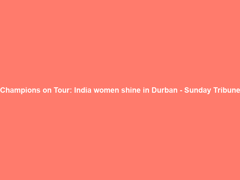 Champions on Tour: India women shine in Durban – Sunday Tribune