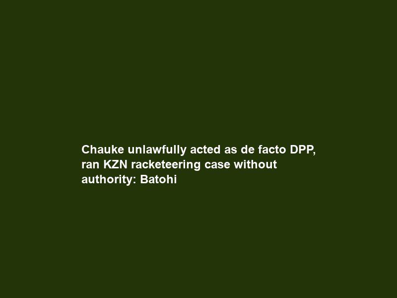Chauke unlawfully acted as de facto DPP, ran KZN racketeering case without authority: Batohi
