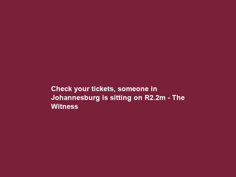 Check your tickets, someone in Johannesburg is sitting on R2.2m – The Witness