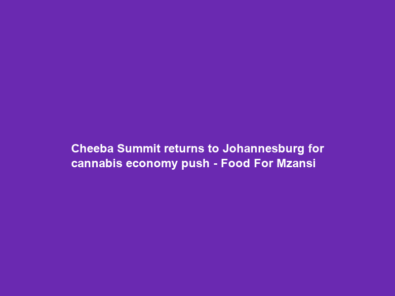 Cheeba Summit returns to Johannesburg for cannabis economy push – Food For Mzansi