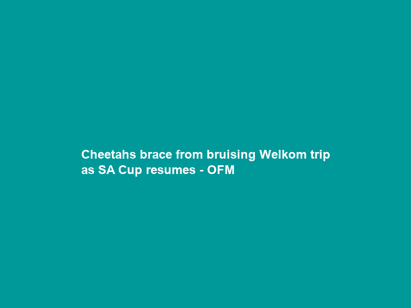 Cheetahs brace from bruising Welkom trip as SA Cup resumes – OFM