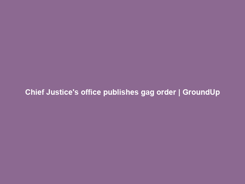 Chief Justice’s office publishes “gag” order | GroundUp
