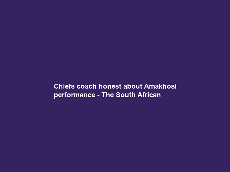 Chiefs coach honest about Amakhosi performance – The South African