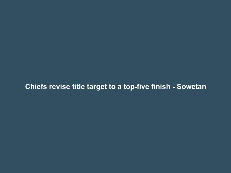 Chiefs revise title target to a top-five finish – Sowetan