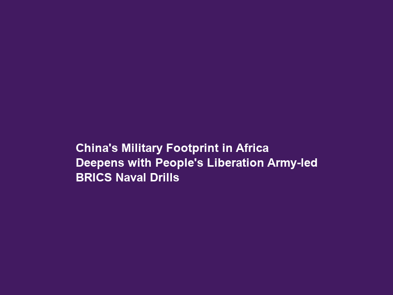 China’s Military Footprint in Africa Deepens with People’s Liberation Army-led BRICS Naval Drills