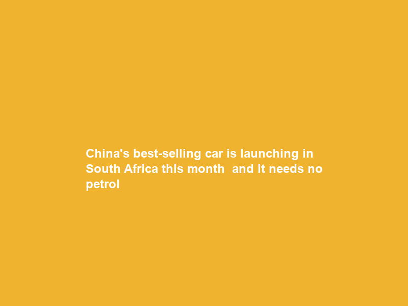 China’s best-selling car is launching in South Africa this month — and it needs no petrol