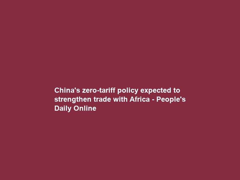 China’s zero-tariff policy expected to strengthen trade with Africa – People’s Daily Online