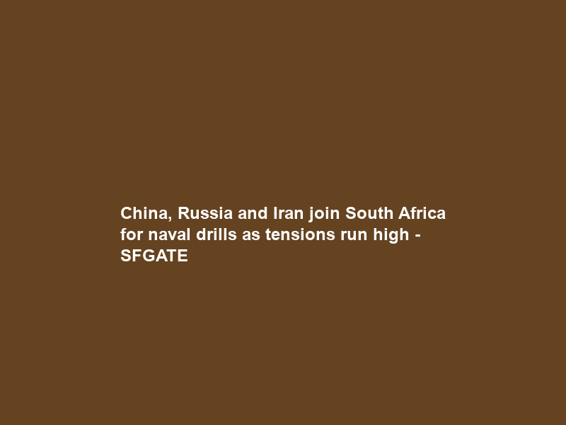China, Russia and Iran join South Africa for naval drills as tensions run high – SFGATE