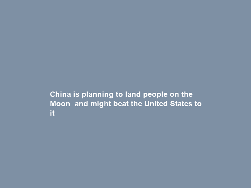 China is planning to land people on the Moon — and might beat the United States to it