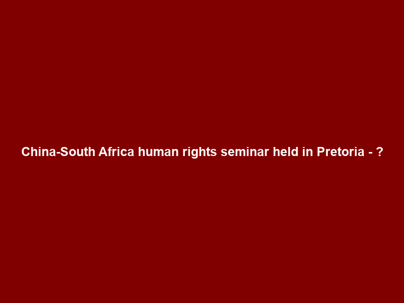China-South Africa human rights seminar held in Pretoria – 巴士的報