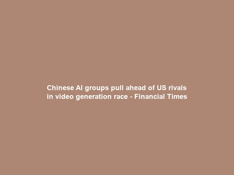 Chinese AI groups pull ahead of US rivals in video generation race – Financial Times