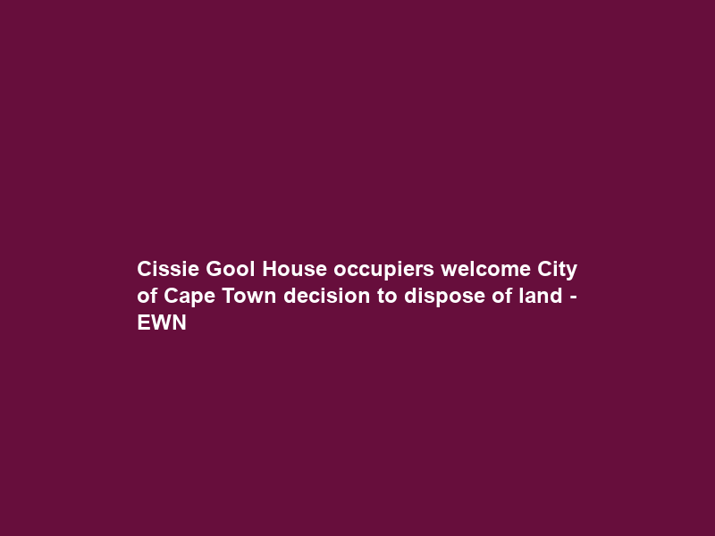 Cissie Gool House occupiers welcome City of Cape Town decision to dispose of land – EWN