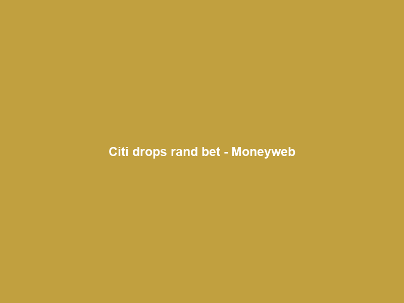 Citi drops rand bet – Moneyweb
