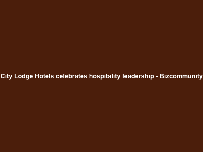 City Lodge Hotels celebrates hospitality leadership – Bizcommunity
