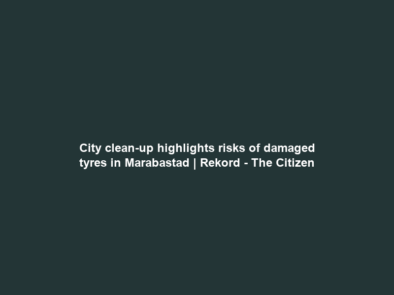 City clean-up highlights risks of damaged tyres in Marabastad | Rekord – The Citizen