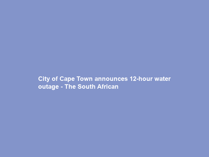 City of Cape Town announces 12-hour water outage – The South African