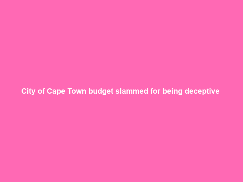 City of Cape Town budget slammed for being deceptive & unaffordable – EWN