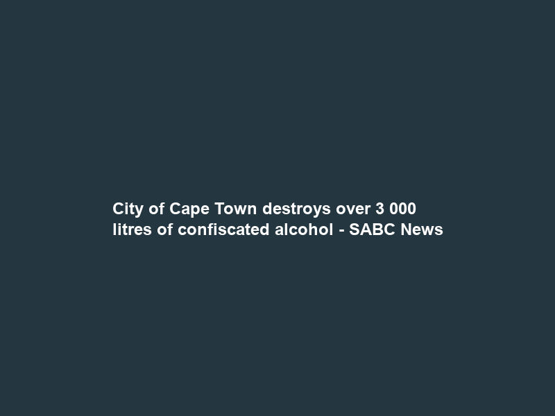 City of Cape Town destroys over 3 000 litres of confiscated alcohol – SABC News