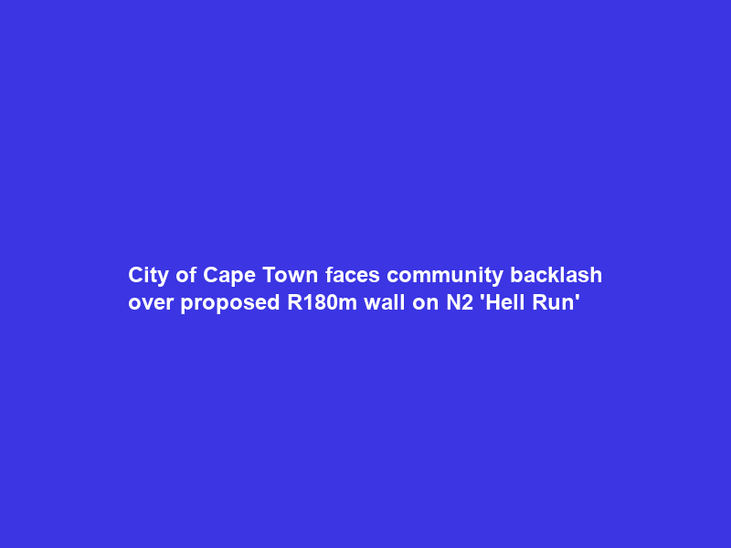 City of Cape Town faces community backlash over proposed R180m wall on N2 ‘Hell Run’