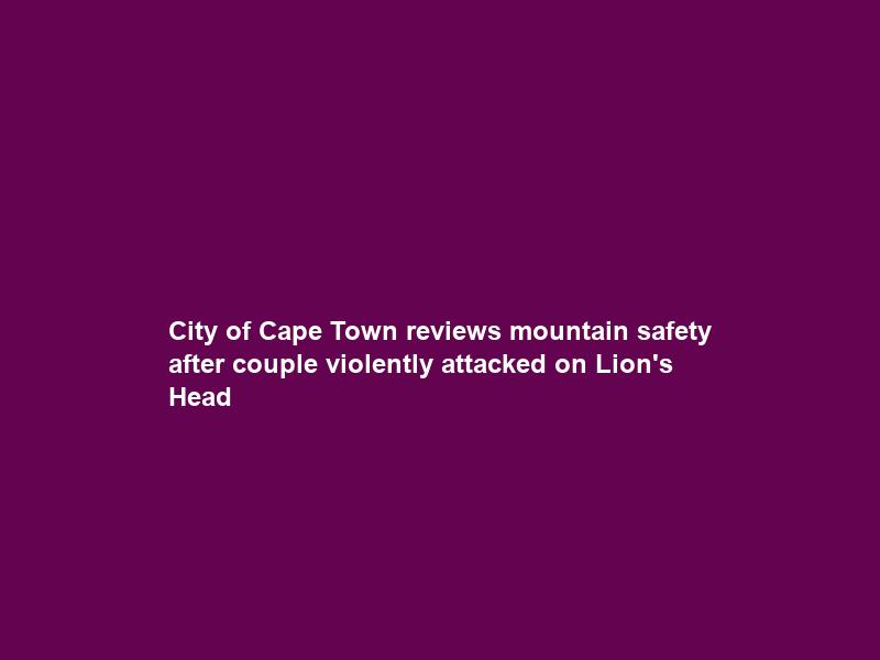 City of Cape Town reviews mountain safety after couple violently attacked on Lion’s Head