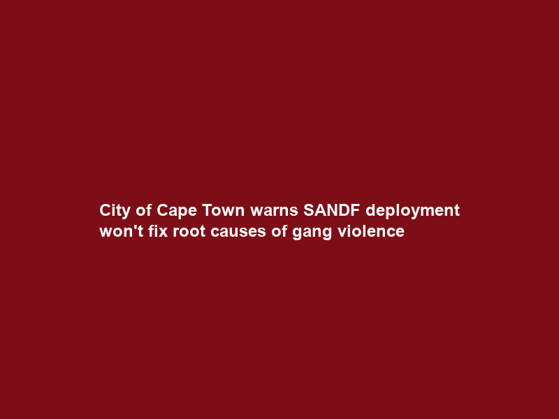 City of Cape Town warns SANDF deployment won’t fix root causes of gang violence