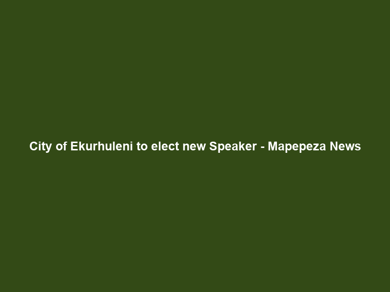 City of Ekurhuleni to elect new Speaker – Mapepeza News