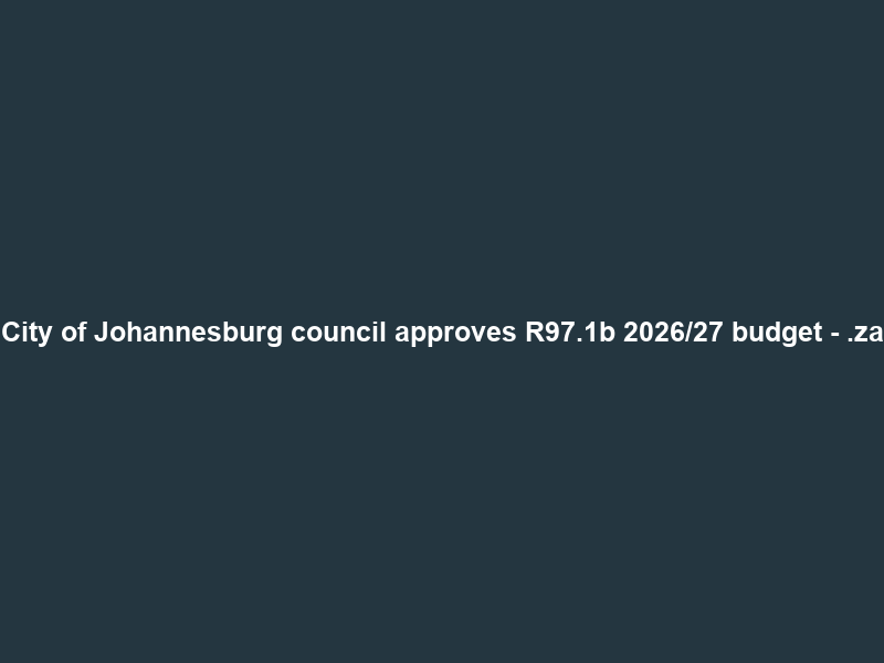 City of Johannesburg council approves R97.1b 2026/27 budget – .za