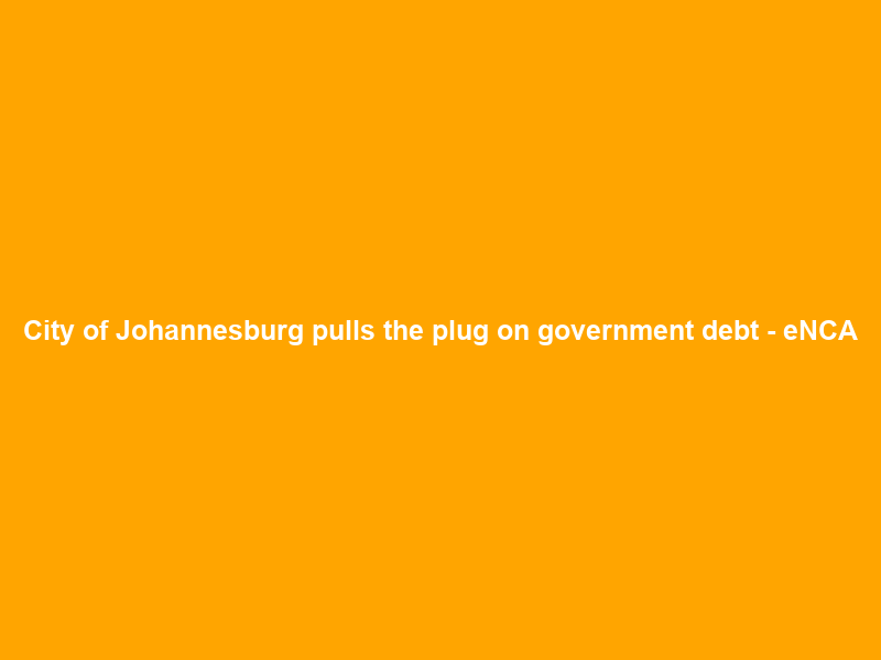 City of Johannesburg pulls the plug on government debt – eNCA