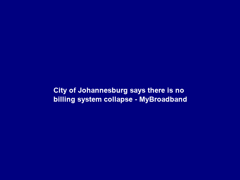 City of Johannesburg says there is no billing system collapse – MyBroadband