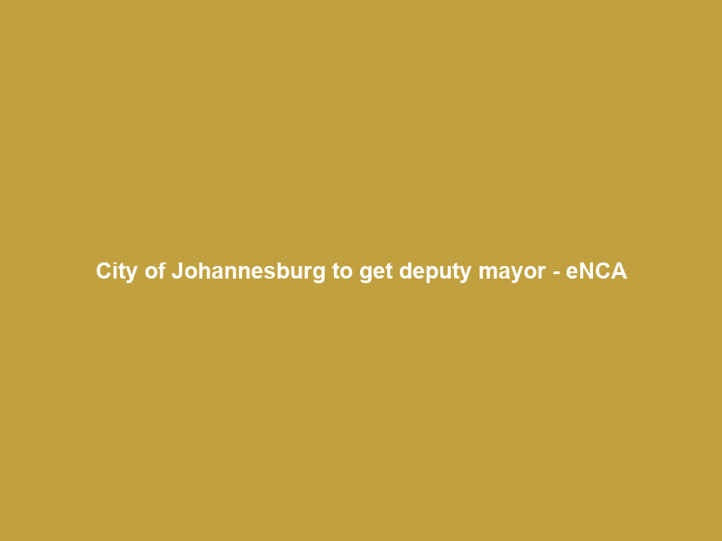 City of Johannesburg to get deputy mayor – eNCA