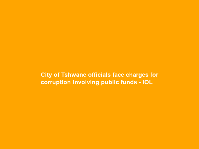 City of Tshwane officials face charges for corruption involving public funds – IOL