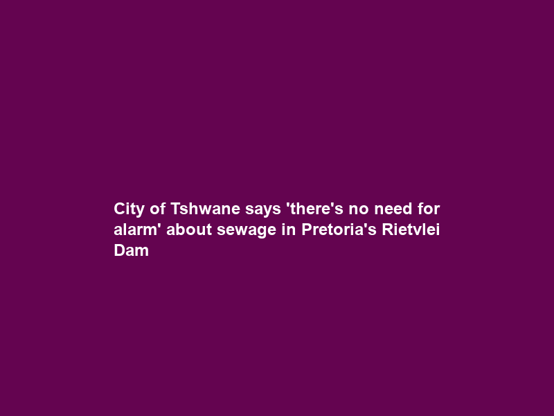 City of Tshwane says ‘there’s no need for alarm’ about sewage in Pretoria’s Rietvlei Dam