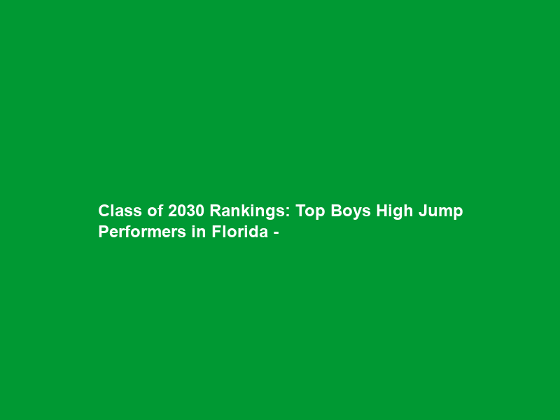 Class of 2030 Rankings: Top Boys High Jump Performers in Florida –