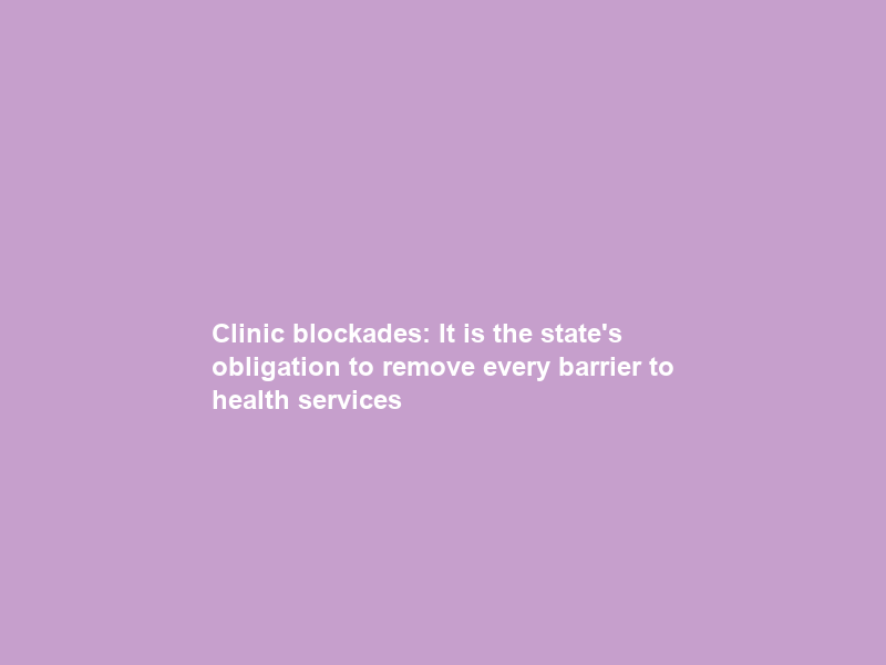 Clinic blockades: It is the state’s obligation to remove every barrier to health services