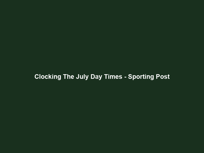 Clocking The July Day Times – Sporting Post