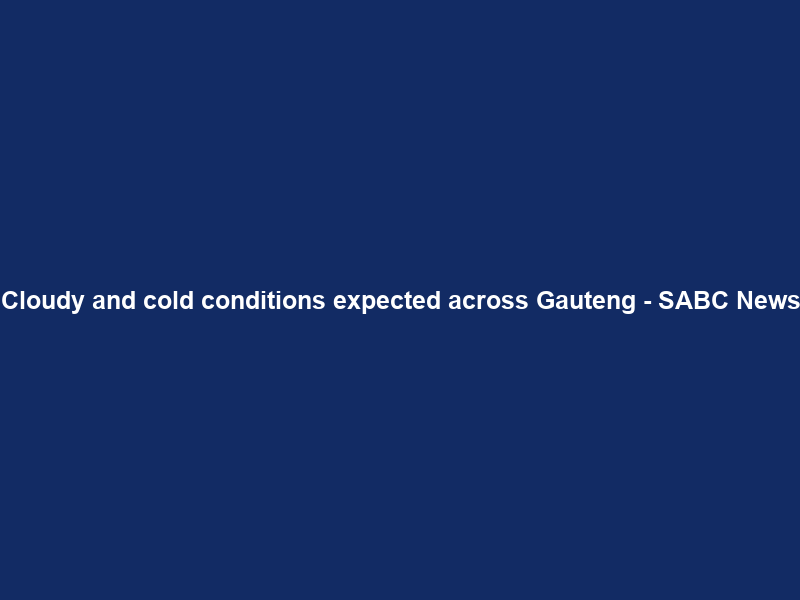 Cloudy and cold conditions expected across Gauteng – SABC News
