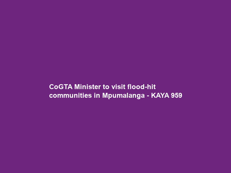 CoGTA Minister to visit flood-hit communities in Mpumalanga – KAYA 959