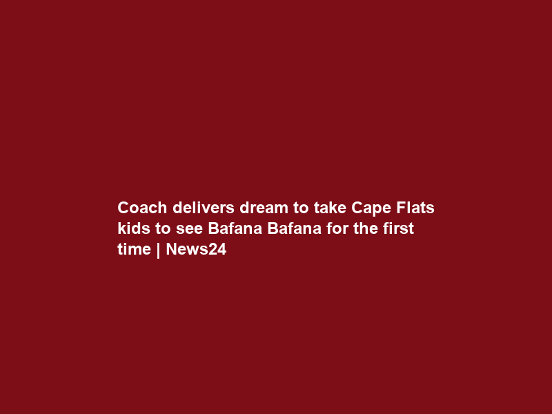 Coach delivers dream to take Cape Flats kids to see Bafana Bafana for the first time | News24