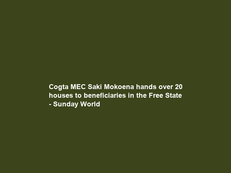 Cogta MEC Saki Mokoena hands over 20 houses to beneficiaries in the Free State – Sunday World