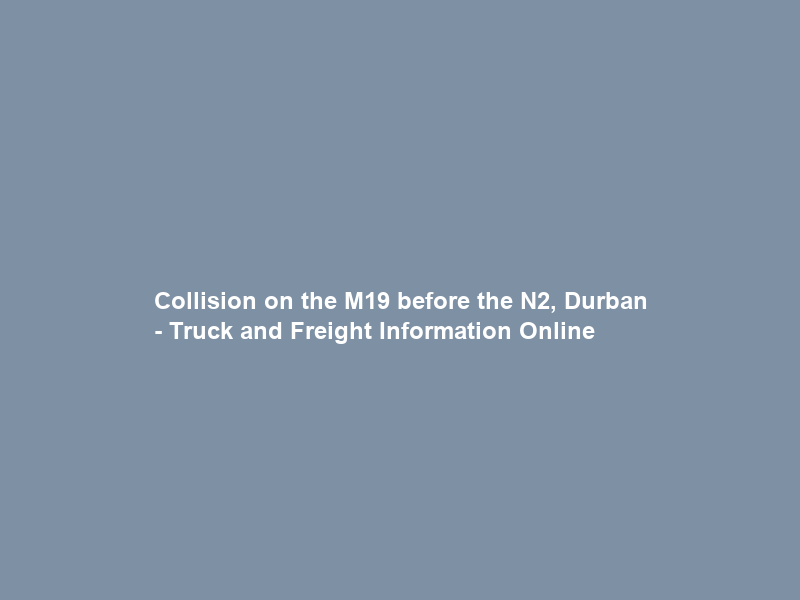 Collision on the M19 before the N2, Durban – Truck and Freight Information Online