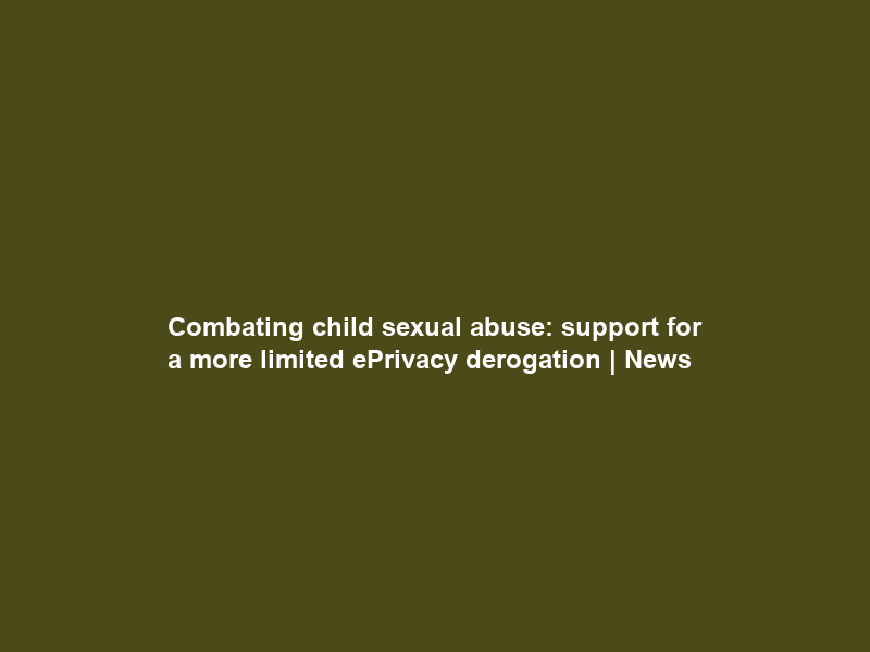 Combating child sexual abuse: support for a more limited ePrivacy derogation | News