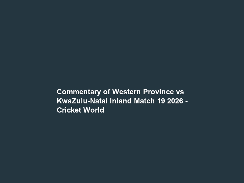 Commentary of Western Province vs KwaZulu-Natal Inland Match 19 2026 – Cricket World
