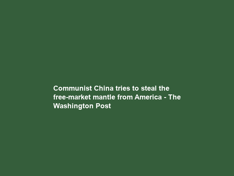 Communist China tries to steal the free-market mantle from America – The Washington Post