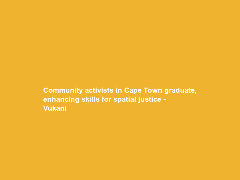 Community activists in Cape Town graduate, enhancing skills for spatial justice – Vukani