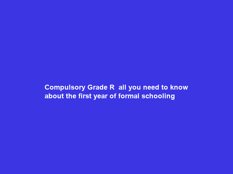 Compulsory Grade R — all you need to know about the first year of formal schooling