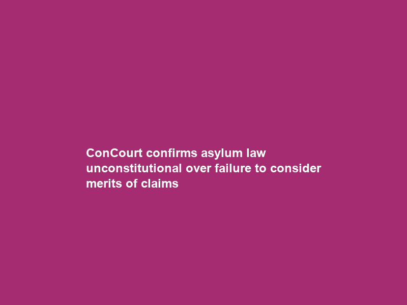 ConCourt confirms asylum law unconstitutional over failure to consider merits of claims