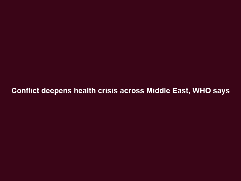 Conflict deepens health crisis across Middle East, WHO says