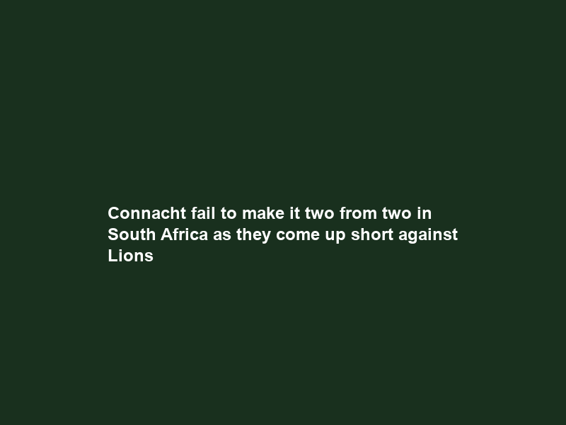 Connacht fail to make it two from two in South Africa as they come up short against Lions